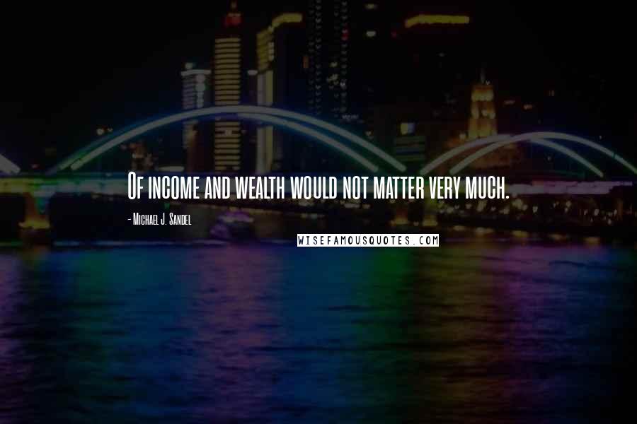 Michael J. Sandel Quotes: Of income and wealth would not matter very much.