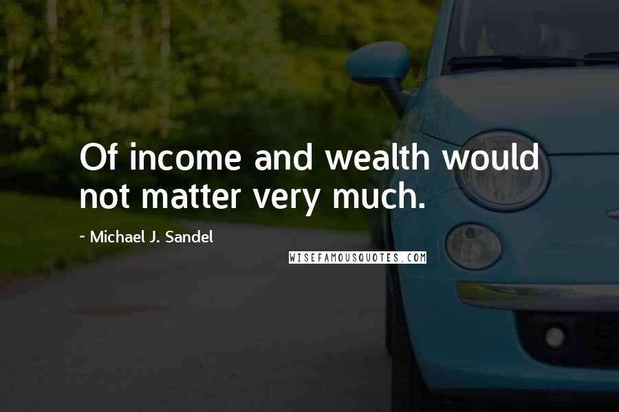 Michael J. Sandel Quotes: Of income and wealth would not matter very much.