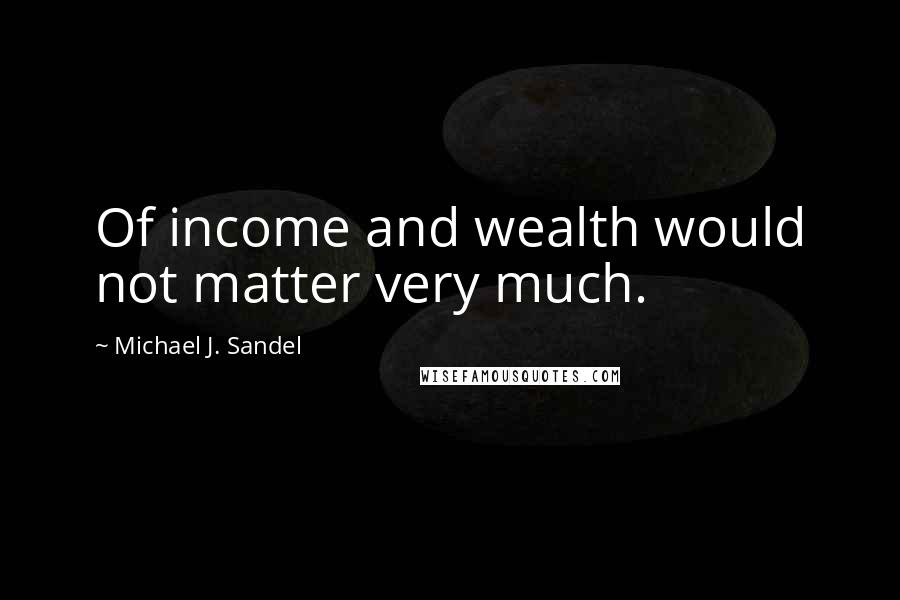 Michael J. Sandel Quotes: Of income and wealth would not matter very much.