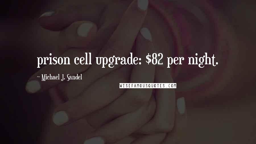 Michael J. Sandel Quotes: prison cell upgrade: $82 per night.