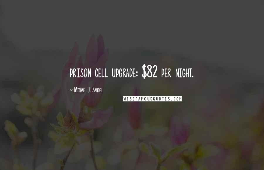 Michael J. Sandel Quotes: prison cell upgrade: $82 per night.