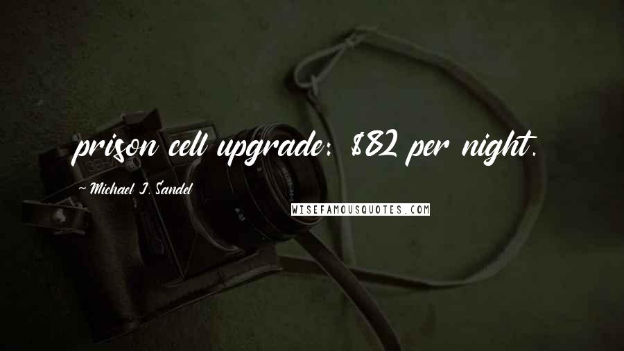 Michael J. Sandel Quotes: prison cell upgrade: $82 per night.