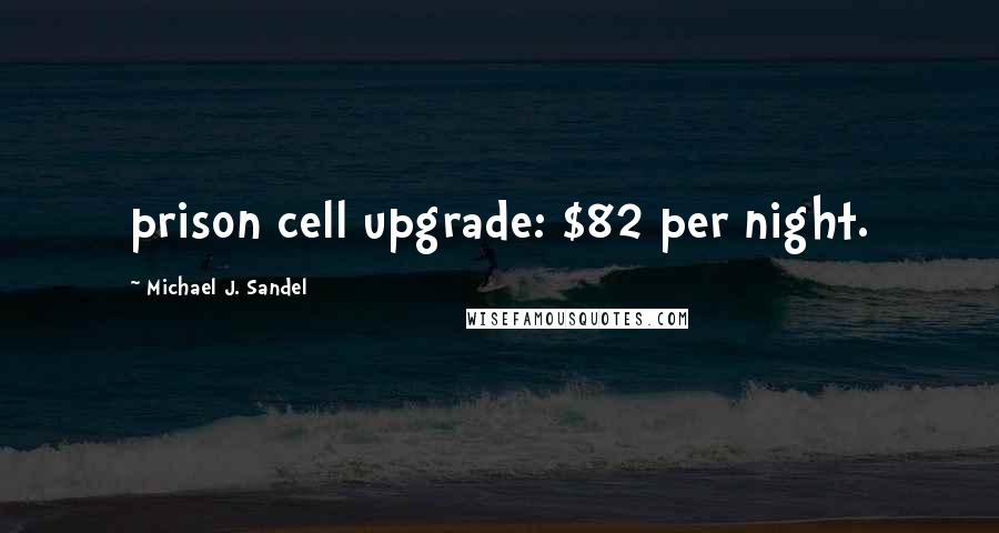 Michael J. Sandel Quotes: prison cell upgrade: $82 per night.