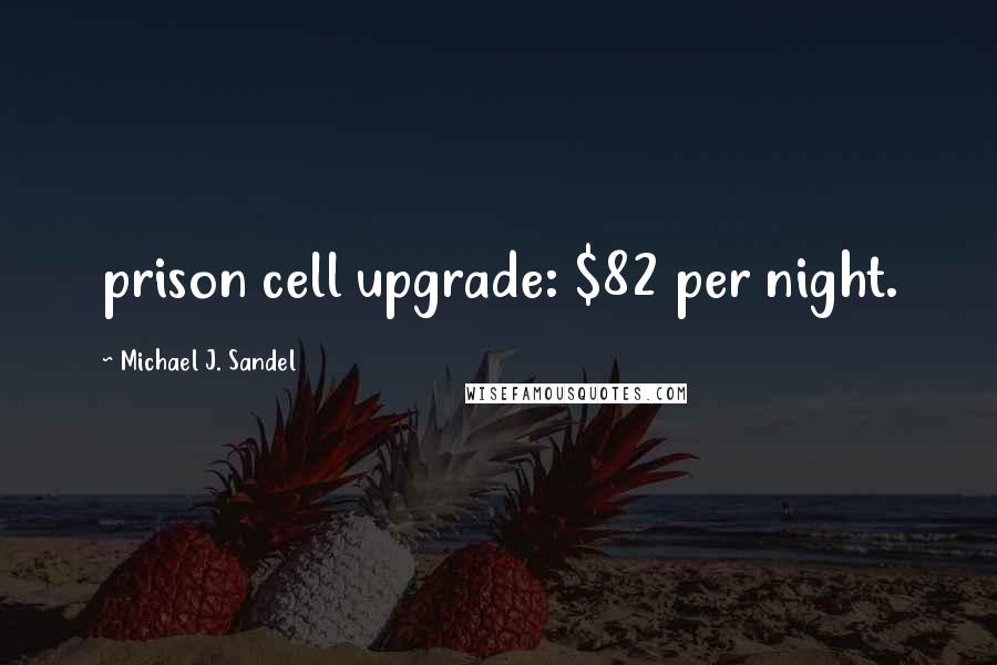 Michael J. Sandel Quotes: prison cell upgrade: $82 per night.