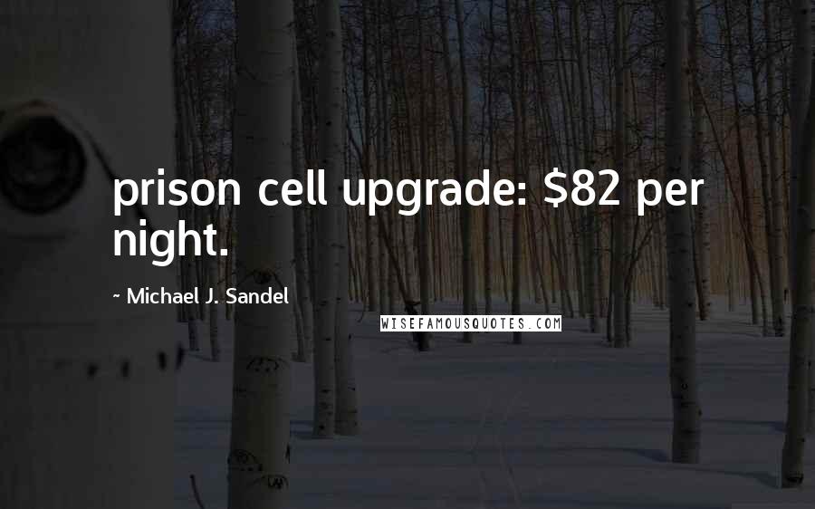 Michael J. Sandel Quotes: prison cell upgrade: $82 per night.