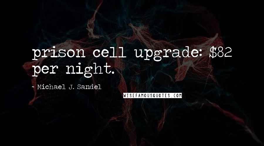 Michael J. Sandel Quotes: prison cell upgrade: $82 per night.
