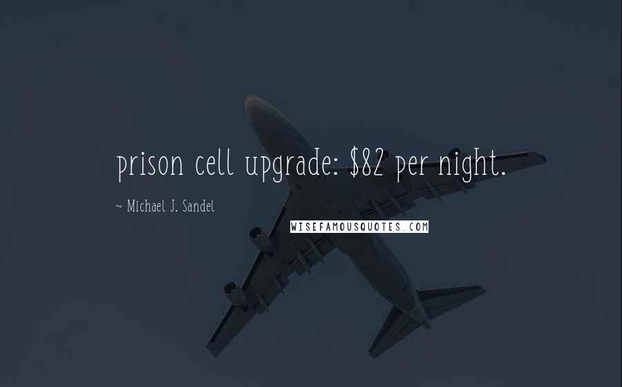 Michael J. Sandel Quotes: prison cell upgrade: $82 per night.