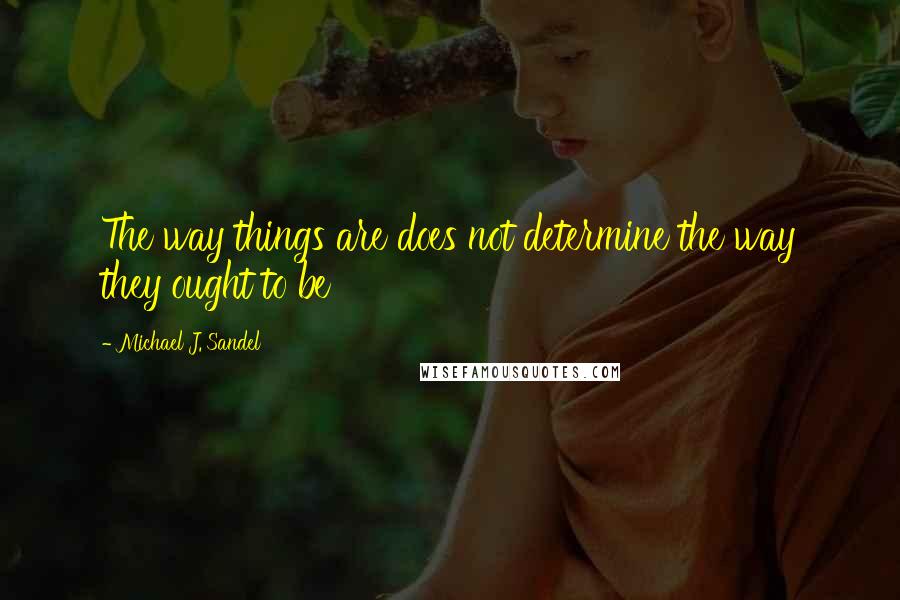 Michael J. Sandel Quotes: The way things are does not determine the way they ought to be