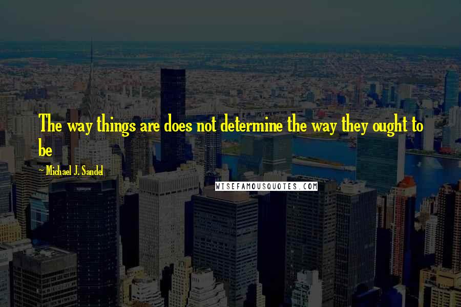 Michael J. Sandel Quotes: The way things are does not determine the way they ought to be