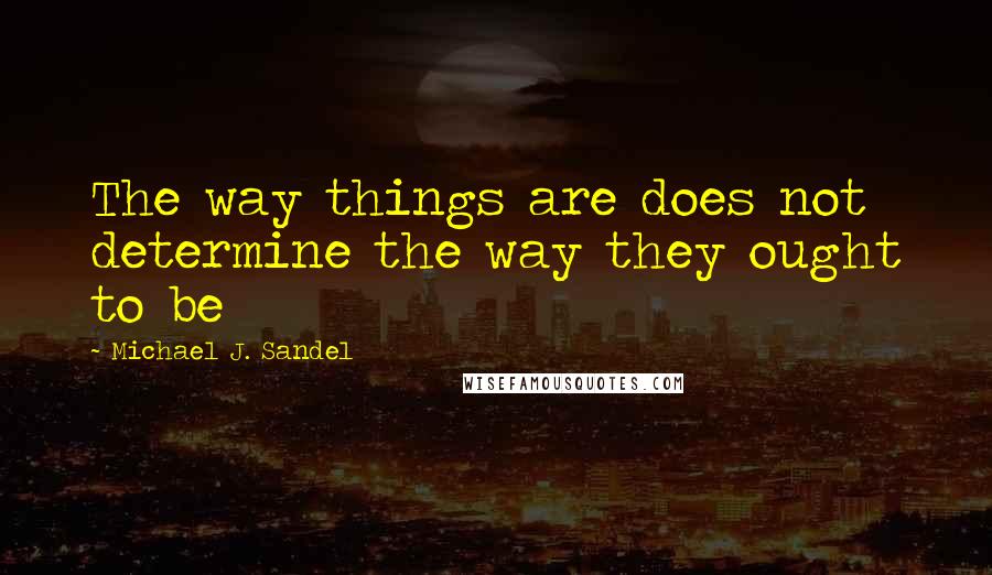 Michael J. Sandel Quotes: The way things are does not determine the way they ought to be