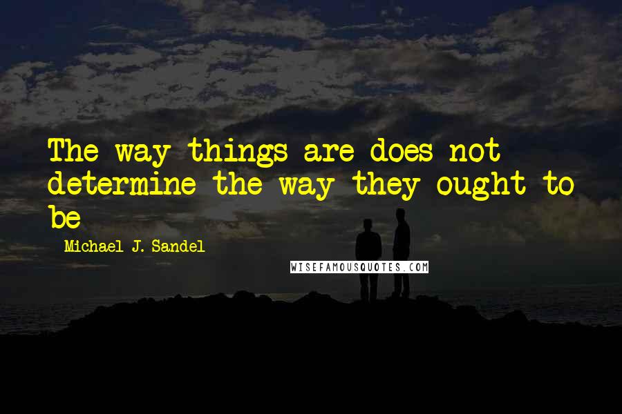 Michael J. Sandel Quotes: The way things are does not determine the way they ought to be