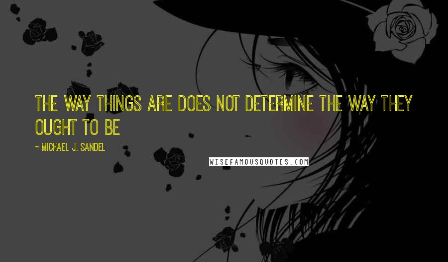 Michael J. Sandel Quotes: The way things are does not determine the way they ought to be