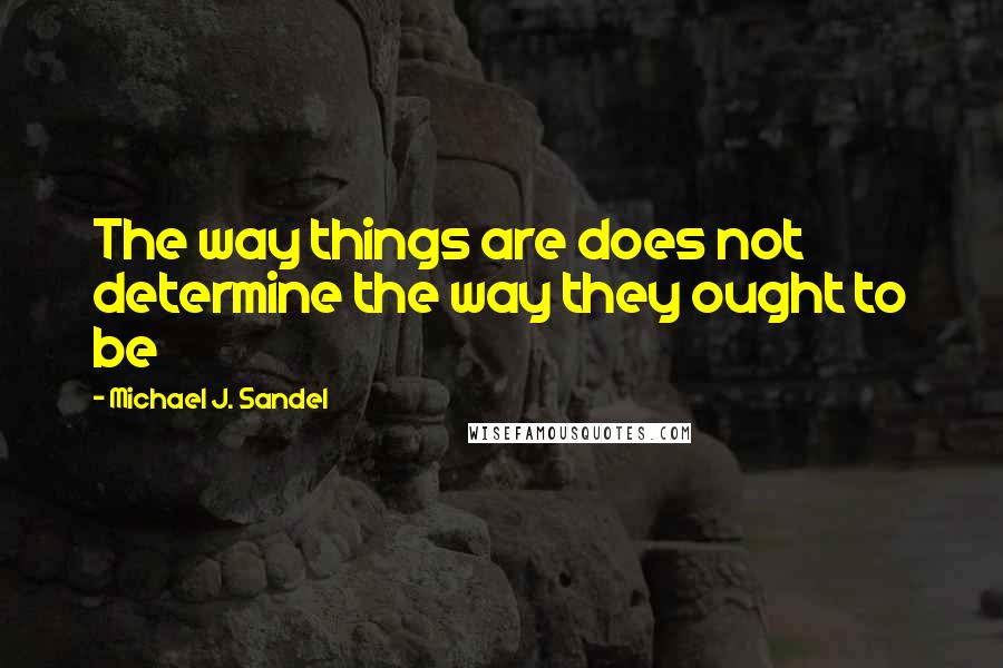 Michael J. Sandel Quotes: The way things are does not determine the way they ought to be