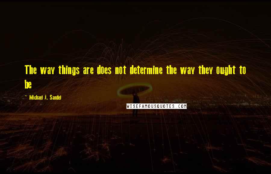 Michael J. Sandel Quotes: The way things are does not determine the way they ought to be