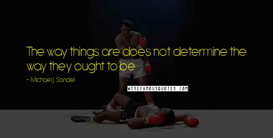 Michael J. Sandel Quotes: The way things are does not determine the way they ought to be