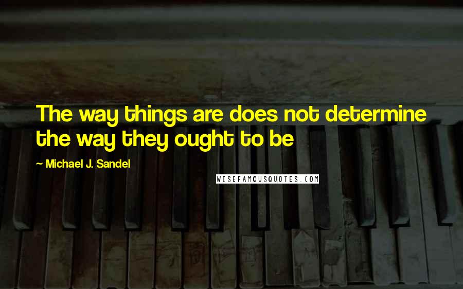 Michael J. Sandel Quotes: The way things are does not determine the way they ought to be