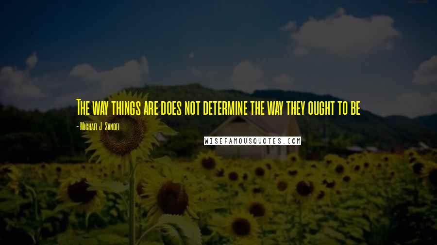Michael J. Sandel Quotes: The way things are does not determine the way they ought to be