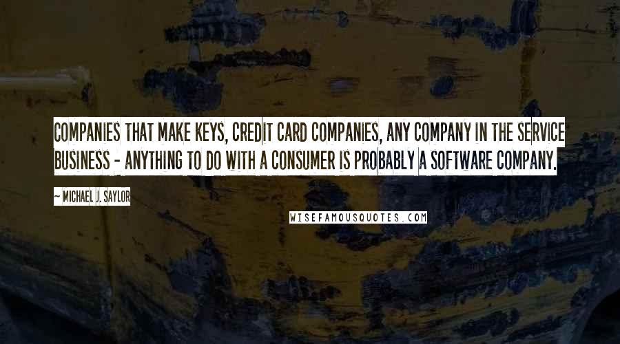 Michael J. Saylor Quotes: Companies that make keys, credit card companies, any company in the service business - anything to do with a consumer is probably a software company.