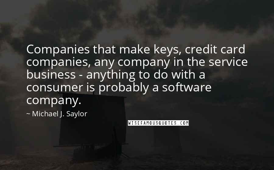 Michael J. Saylor Quotes: Companies that make keys, credit card companies, any company in the service business - anything to do with a consumer is probably a software company.