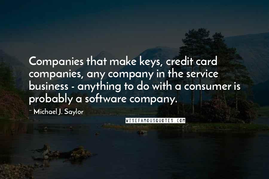 Michael J. Saylor Quotes: Companies that make keys, credit card companies, any company in the service business - anything to do with a consumer is probably a software company.