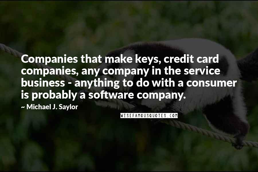 Michael J. Saylor Quotes: Companies that make keys, credit card companies, any company in the service business - anything to do with a consumer is probably a software company.