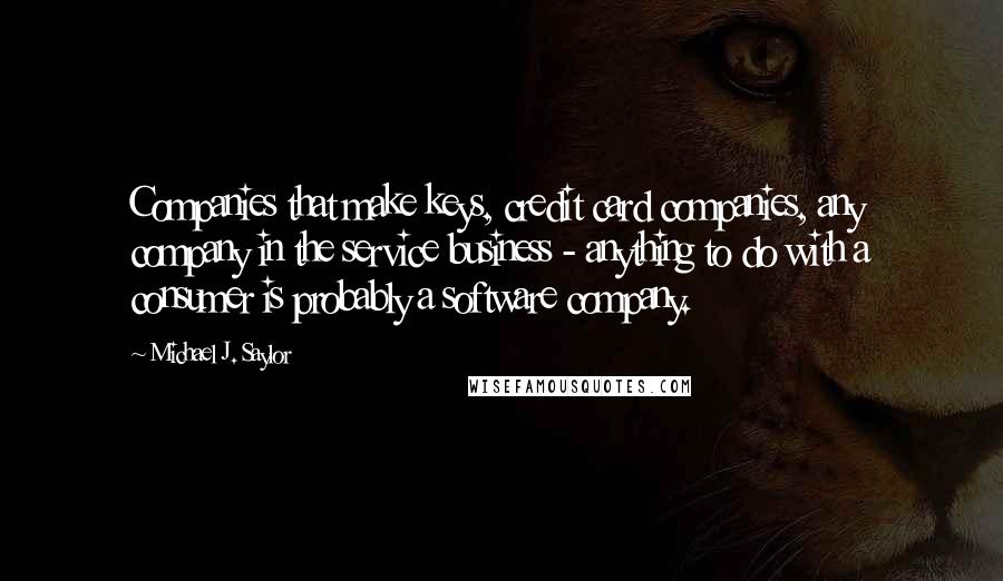 Michael J. Saylor Quotes: Companies that make keys, credit card companies, any company in the service business - anything to do with a consumer is probably a software company.
