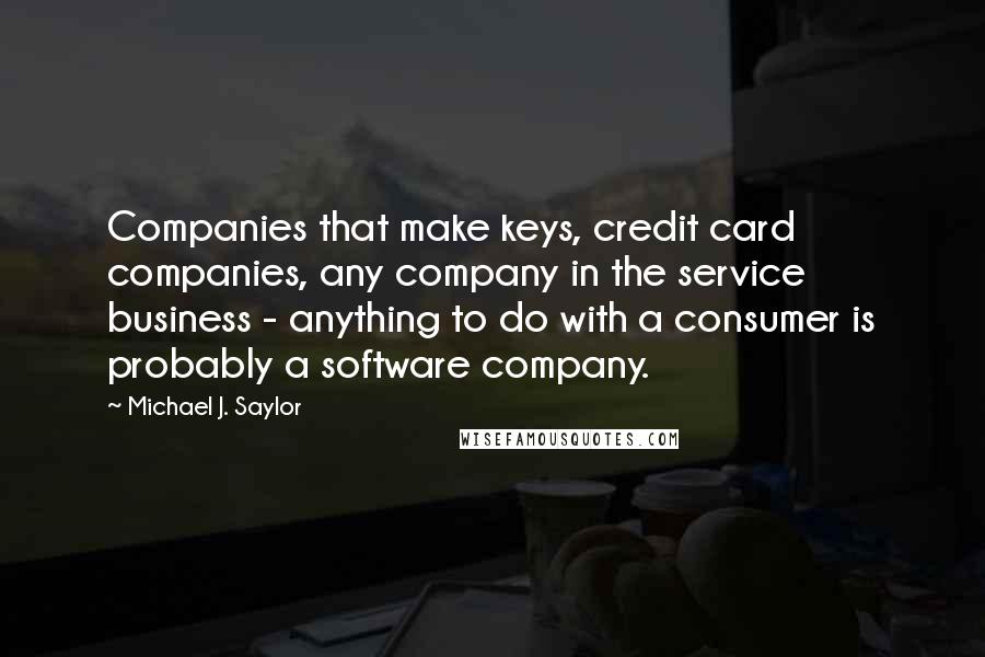 Michael J. Saylor Quotes: Companies that make keys, credit card companies, any company in the service business - anything to do with a consumer is probably a software company.