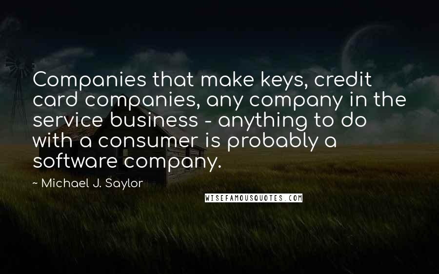 Michael J. Saylor Quotes: Companies that make keys, credit card companies, any company in the service business - anything to do with a consumer is probably a software company.