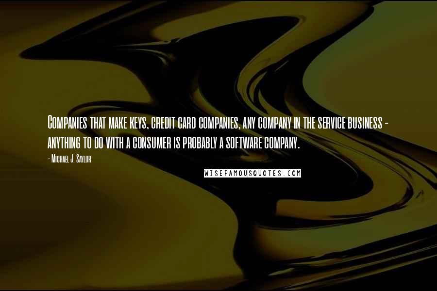 Michael J. Saylor Quotes: Companies that make keys, credit card companies, any company in the service business - anything to do with a consumer is probably a software company.