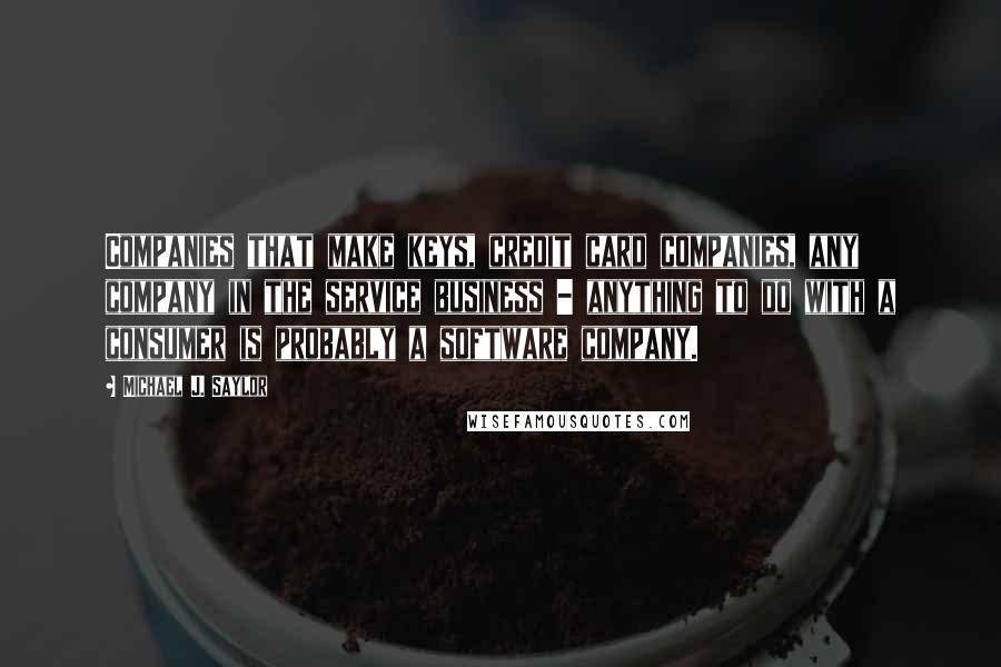 Michael J. Saylor Quotes: Companies that make keys, credit card companies, any company in the service business - anything to do with a consumer is probably a software company.