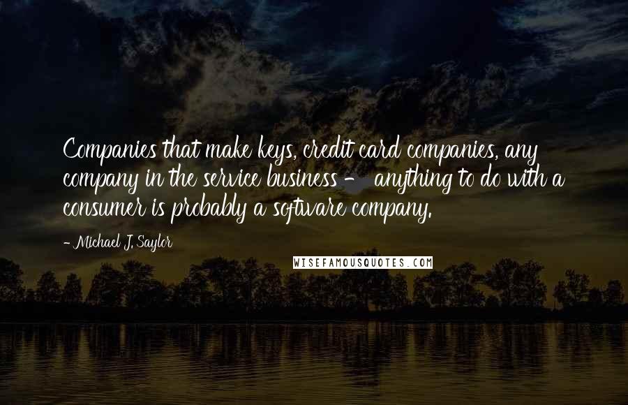 Michael J. Saylor Quotes: Companies that make keys, credit card companies, any company in the service business - anything to do with a consumer is probably a software company.