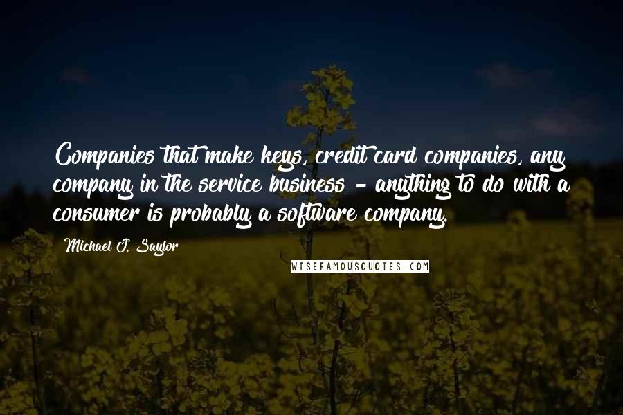 Michael J. Saylor Quotes: Companies that make keys, credit card companies, any company in the service business - anything to do with a consumer is probably a software company.