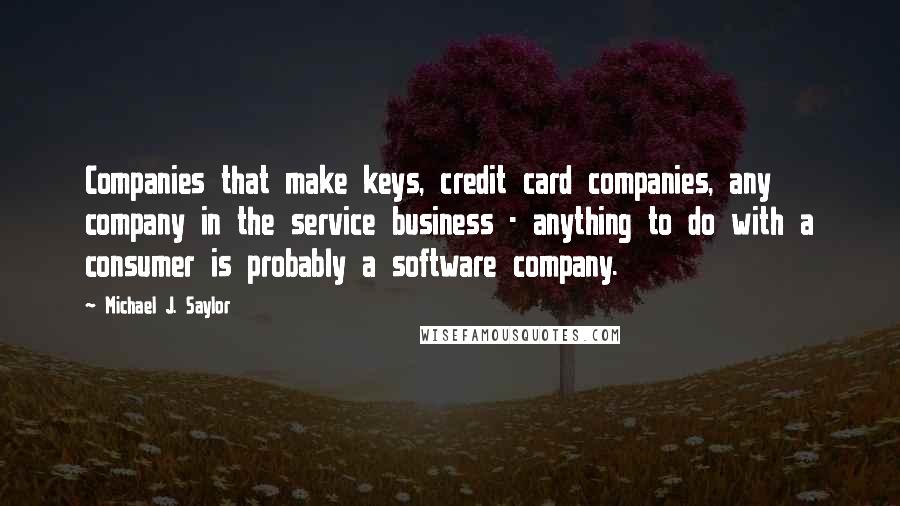 Michael J. Saylor Quotes: Companies that make keys, credit card companies, any company in the service business - anything to do with a consumer is probably a software company.