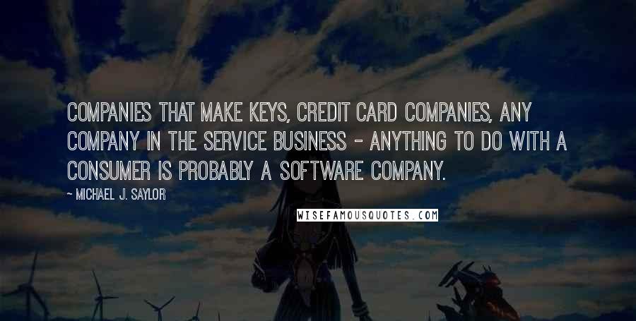 Michael J. Saylor Quotes: Companies that make keys, credit card companies, any company in the service business - anything to do with a consumer is probably a software company.