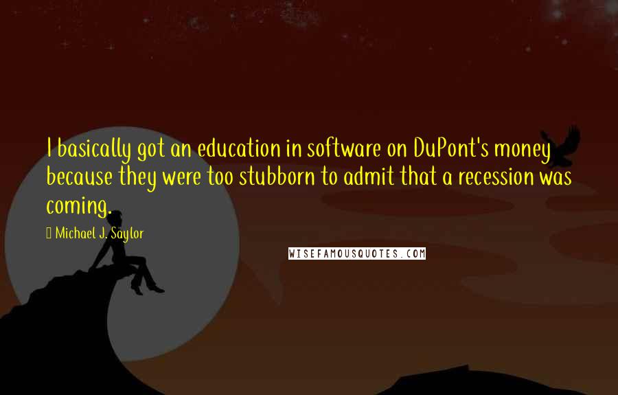 Michael J. Saylor Quotes: I basically got an education in software on DuPont's money because they were too stubborn to admit that a recession was coming.