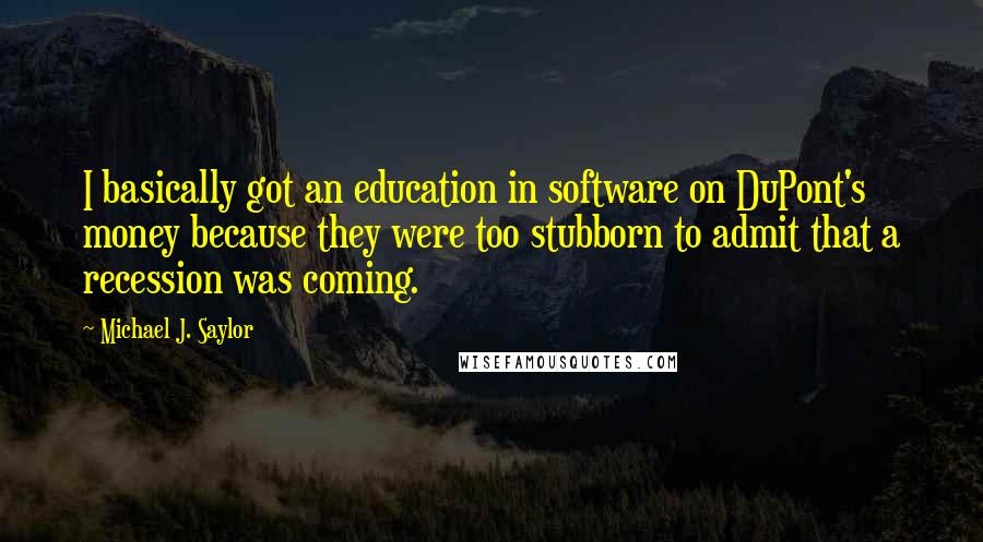 Michael J. Saylor Quotes: I basically got an education in software on DuPont's money because they were too stubborn to admit that a recession was coming.