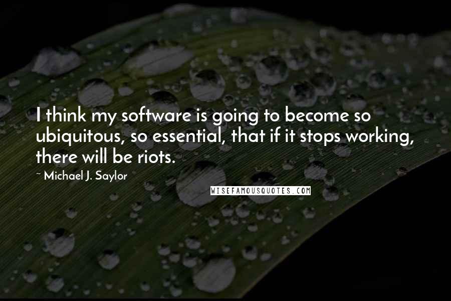 Michael J. Saylor Quotes: I think my software is going to become so ubiquitous, so essential, that if it stops working, there will be riots.