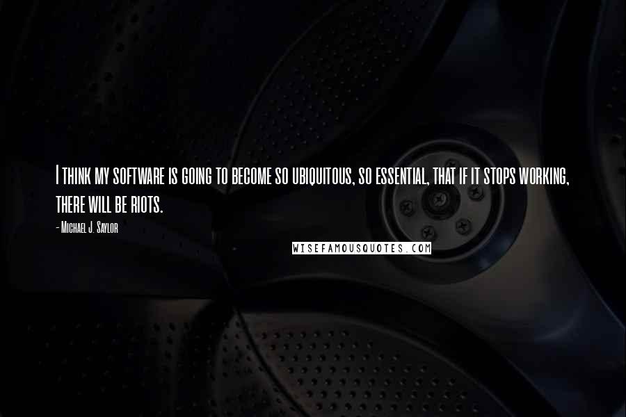 Michael J. Saylor Quotes: I think my software is going to become so ubiquitous, so essential, that if it stops working, there will be riots.