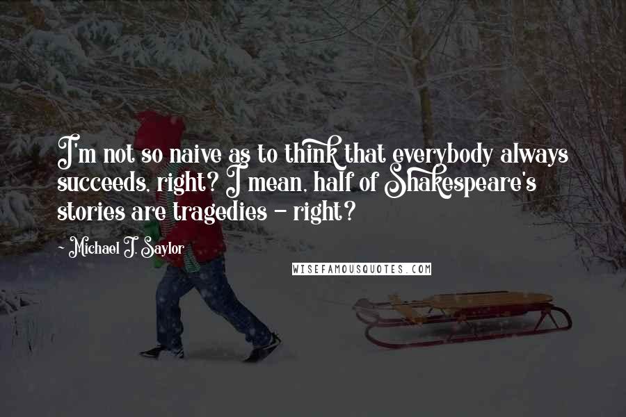 Michael J. Saylor Quotes: I'm not so naive as to think that everybody always succeeds, right? I mean, half of Shakespeare's stories are tragedies - right?