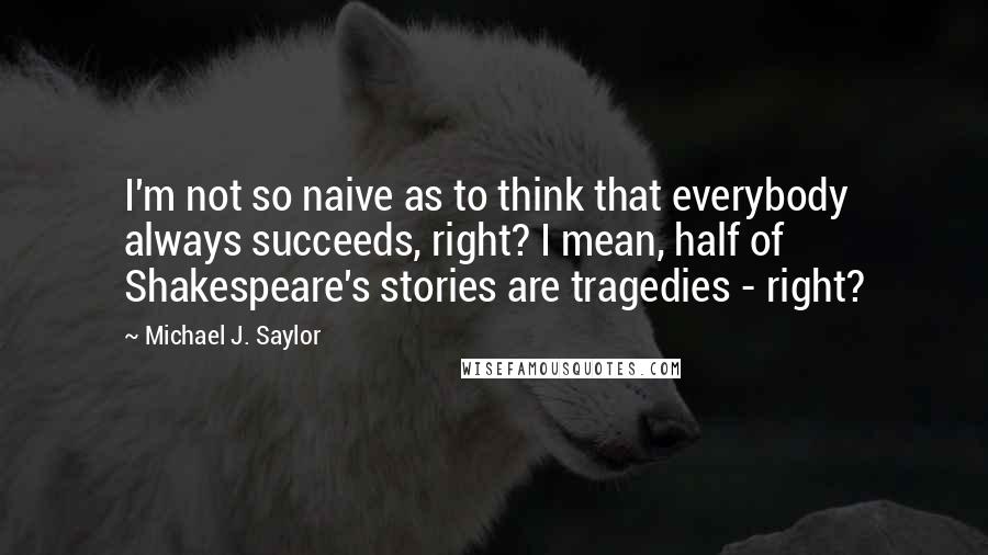 Michael J. Saylor Quotes: I'm not so naive as to think that everybody always succeeds, right? I mean, half of Shakespeare's stories are tragedies - right?