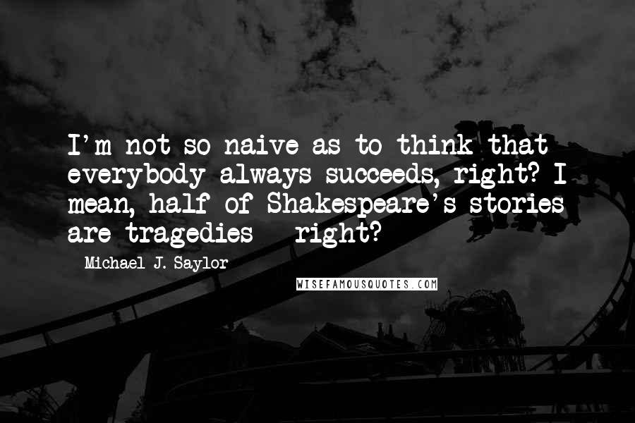 Michael J. Saylor Quotes: I'm not so naive as to think that everybody always succeeds, right? I mean, half of Shakespeare's stories are tragedies - right?