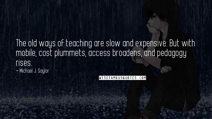 Michael J. Saylor Quotes: The old ways of teaching are slow and expensive. But with mobile, cost plummets, access broadens, and pedagogy rises.