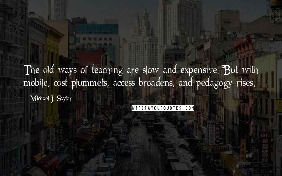 Michael J. Saylor Quotes: The old ways of teaching are slow and expensive. But with mobile, cost plummets, access broadens, and pedagogy rises.