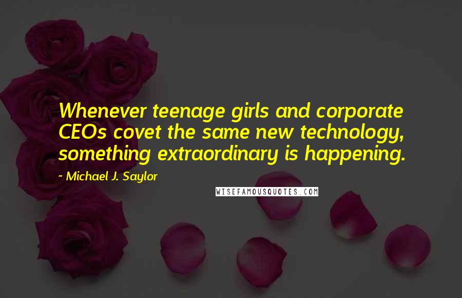 Michael J. Saylor Quotes: Whenever teenage girls and corporate CEOs covet the same new technology, something extraordinary is happening.