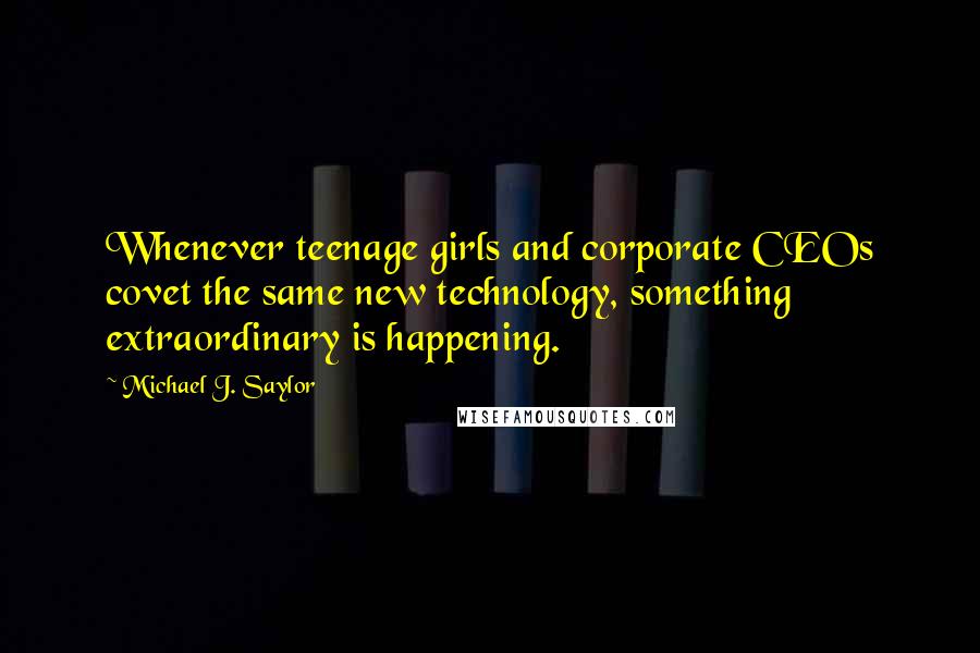 Michael J. Saylor Quotes: Whenever teenage girls and corporate CEOs covet the same new technology, something extraordinary is happening.