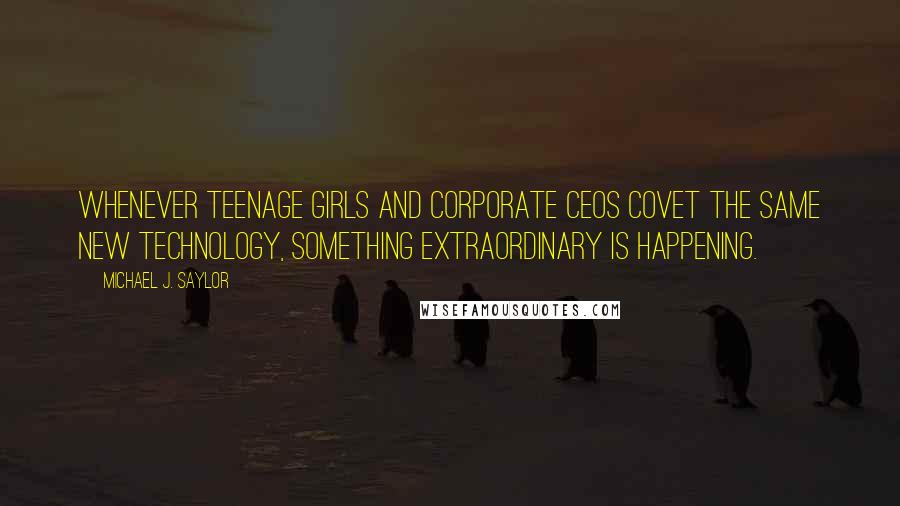 Michael J. Saylor Quotes: Whenever teenage girls and corporate CEOs covet the same new technology, something extraordinary is happening.