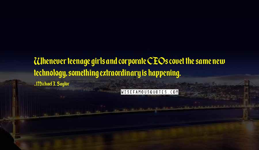 Michael J. Saylor Quotes: Whenever teenage girls and corporate CEOs covet the same new technology, something extraordinary is happening.