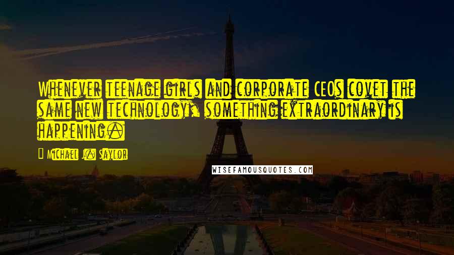 Michael J. Saylor Quotes: Whenever teenage girls and corporate CEOs covet the same new technology, something extraordinary is happening.