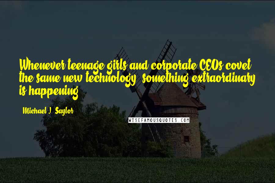 Michael J. Saylor Quotes: Whenever teenage girls and corporate CEOs covet the same new technology, something extraordinary is happening.