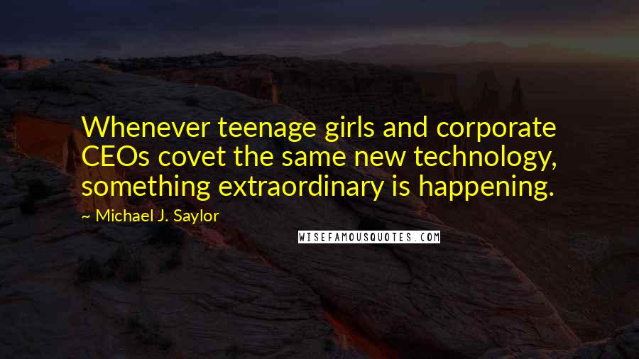 Michael J. Saylor Quotes: Whenever teenage girls and corporate CEOs covet the same new technology, something extraordinary is happening.